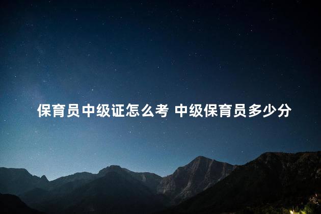 保育员中级证怎么考 中级保育员多少分拿证